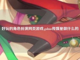 好玩的角色扮演网页游戏,gohuo传媒是做什么的