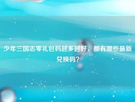 少年三国志零礼包码越多越好，都有哪些最新兑换码？