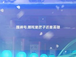 搜神号,哪咤是逆子还是英雄