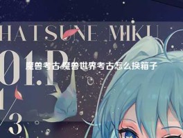魔兽考古,魔兽世界考古怎么换箱子