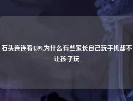 石头连连看4399,为什么有些家长自己玩手机却不让孩子玩
