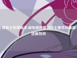 冒险王后续版本,谁知道西藏冒险王事件的最新进展如何