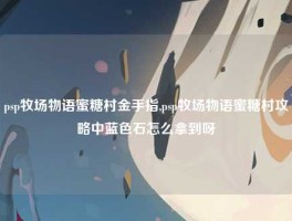 psp牧场物语蜜糖村金手指,psp牧场物语蜜糖村攻略中蓝色石怎么拿到呀