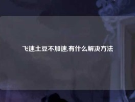 飞速土豆不加速,有什么解决方法