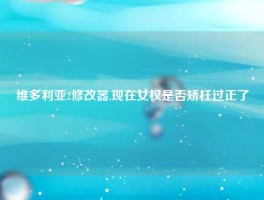 维多利亚2修改器,现在女权是否矫枉过正了