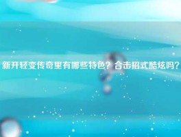 新开轻变传奇里有哪些特色？合击招式酷炫吗？