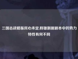 三国志战略版民心未定,群雄割据剧本中的势力特性有何不同
