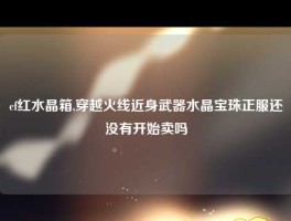 cf红水晶箱,穿越火线近身武器水晶宝珠正服还没有开始卖吗