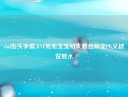 dnf街头争霸,DNF旭旭宝宝和大脓包师徒PK又被说放水