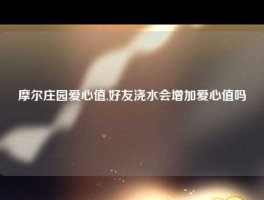 摩尔庄园爱心值,好友浇水会增加爱心值吗
