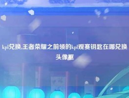 kpl兑换,王者荣耀之前领的kpl观赛钥匙在哪兑换头像框