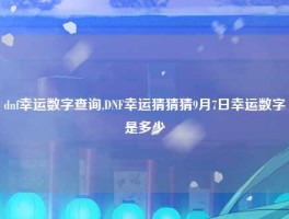 dnf幸运数字查询,DNF幸运猜猜猜9月7日幸运数字是多少