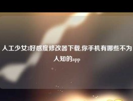 人工少女3好感度修改器下载,你手机有哪些不为人知的app