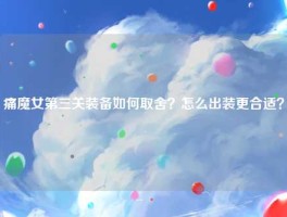 痛魔女第三关装备如何取舍？怎么出装更合适？