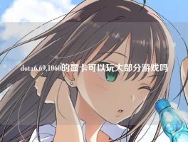 dota6.69,1060的显卡可以玩大部分游戏吗