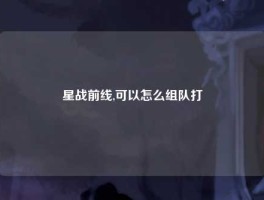星战前线,可以怎么组队打