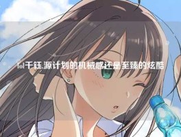 lol千钰,源计划的机械感还是至臻的炫酷