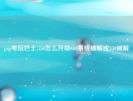 psp电玩巴士,550怎么升级660系统破解或550破解