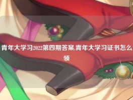 青年大学习2022第四期答案,青年大学习证书怎么领