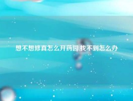 想不想修真怎么开药园,找不到怎么办