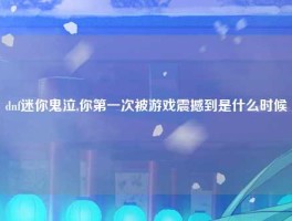 dnf迷你鬼泣,你第一次被游戏震撼到是什么时候