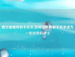 倩女幽魂男射手拓本,如何培养男射手拓本成为一名出色的战士