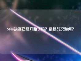 S4半决赛已经开始了吗？最新战况如何？