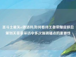 圣斗士星矢ol激活码,如何看待王者荣耀皮肤总策划关菲菲采访中多次强调锚点的重要性