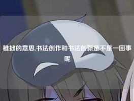 稚拙的意思,书法创作和书法创新是不是一回事呢