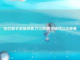 回合制手游抽神兽,什么样的卡组可以出神兽