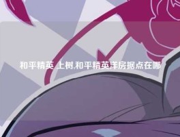 和平精英 上树,和平精英洋房据点在哪