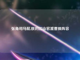 张角司马懿,朕的江山官渡曹操阵容