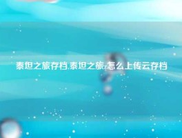 泰坦之旅存档,泰坦之旅z怎么上传云存档