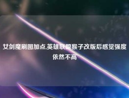 女剑魔刷图加点,英雄联盟猴子改版后感觉强度依然不高