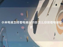 小米电视怎样看电视台节目,怎么安装看电视软件