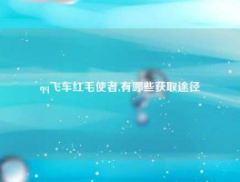 qq飞车红毛使者,有哪些获取途径