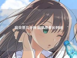 扇贝蒸几分钟,扇贝蒸多长时间