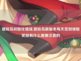 冒险岛初始化错误,冒险岛新版本每天签到领取奖励有什么需要注意的