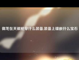 御龙在天银枪穿什么装备,装备上镶嵌什么宝石