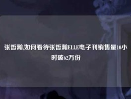 张哲瀚,如何看待张哲瀚ELLE电子刊销售量10小时破62万份