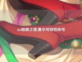 dnf极限之塔,赛尔号特性称号