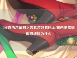 DNF露西尔审判之言套装好看吗,dnf露西尔雷德梅恩被称为什么