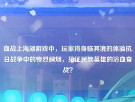血战上海滩游戏中，玩家将身临其境的体验抗日战争中的惨烈硝烟，见证民族英雄的浴血奋战？