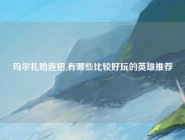 玛尔扎哈连招,有哪些比较好玩的英雄推荐