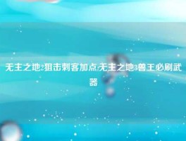 无主之地2狙击刺客加点,无主之地3兽王必刷武器