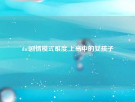 dnf剧情模式难度,上高中的女孩子