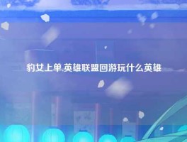 豹女上单,英雄联盟回游玩什么英雄