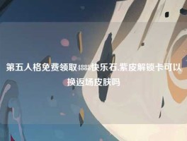 第五人格免费领取4888快乐石,紫皮解锁卡可以换返场皮肤吗