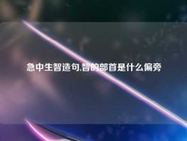 急中生智造句,智的部首是什么偏旁