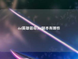 dnf英雄宿命,dnf副本有哪些